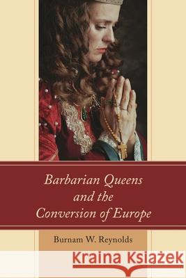 Barbarian Queens and the Conversion of Europe Burnam W. Reynolds 9781498585002 Lexington Books