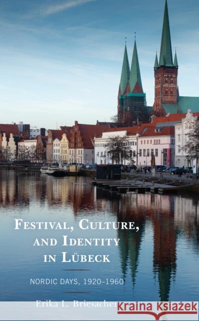 Festival, Culture, and Identity in Lübeck: Nordic Days, 1920-1960 Briesacher, Erika L. 9781498585019 Lexington Books