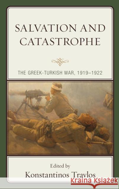 Salvation and Catastrophe: The Greek-Turkish War, 1919-1922 Konstantinos Travlos Akg 9781498585071 Lexington Books