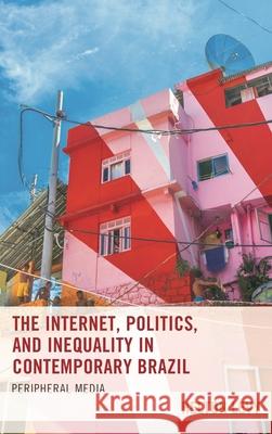 The Internet, Politics, and Inequality in Contemporary Brazil: Peripheral Media Helton Levy 9781498585132
