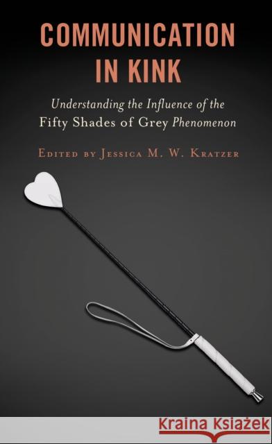 Communication in Kink: Understanding the Influence of the Fifty Shades of Grey Phenomenon Jessica M. Kratzer Tony E. Adams Ahmet Atay 9781498585507