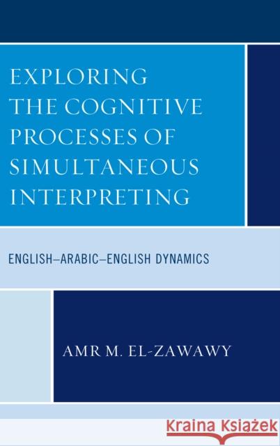 Exploring the Cognitive Processes of Simultaneous Interpreting: English-Arabic-English Dynamics Amr M. El-Zawawy 9781498585682 Lexington Books