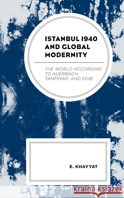 Istanbul 1940 and Global Modernity: The World According to Auerbach, Tanpinar, and Edib E. Khayyat 9781498585835 Lexington Books