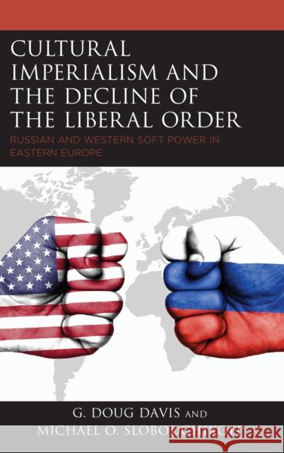 Cultural Imperialism and the Decline of the Liberal Order: Russian and Western Soft Power in Eastern Europe G. Doug Davis Michael O. Slobodchikoff 9781498585866 Lexington Books