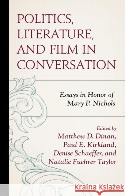 Politics, Literature, and Film in Conversation: Essays in Honor of Mary P. Nichols Matthew D. Dinan Natalie Taylor Denise Schaeffer 9781498585897