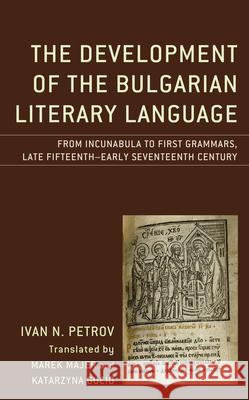The Development of the Bulgarian Literary Language: From Incunabula to First Grammars, Late Fifteenth - Early Seventeenth Century Ivan N. Petrov Marek Majer Katarzyna Gucio 9781498586078 Lexington Books
