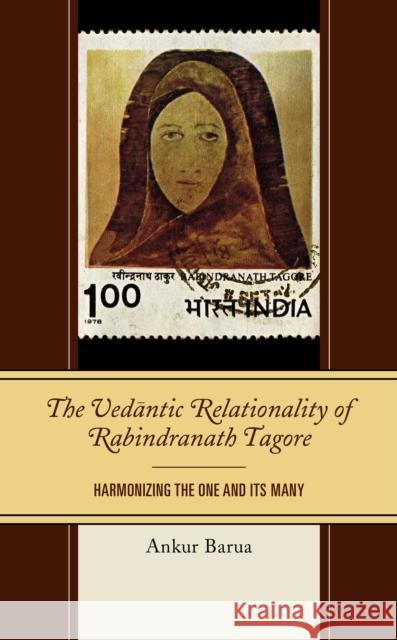 The Vedantic Relationality of Rabindranath Tagore: Harmonizing the One and Its Many Ankur Barua 9781498586221