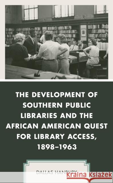 The Development of Southern Public Libraries and the African American Quest for Library Access, 1898-1963 Dallas Hanbury 9781498586283 Lexington Books