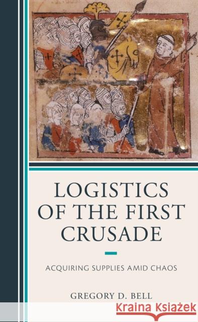 Logistics of the First Crusade: Acquiring Supplies Amid Chaos Gregory D. Bell 9781498586405 Lexington Books