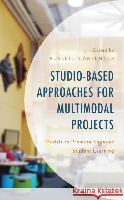 Studio-Based Approaches for Multimodal Projects: Models to Promote Engaged Student Learning Russell Carpenter Hannah Dean Veronica Diaz 9781498586467