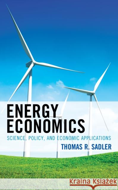 Energy Economics: Science, Policy, and Economic Applications Tom Sadler 9781498586580 Lexington Books