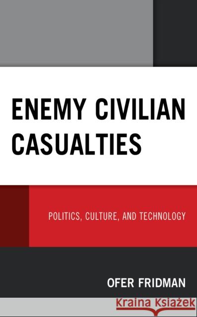 Enemy Civilian Casualties: Politics, Culture, and Technology Ofer Fridman 9781498586917