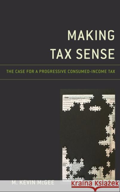 Making Tax Sense: The Case for a Progressive Consumed-Income Tax M. Kevin McGee 9781498587198 Lexington Books