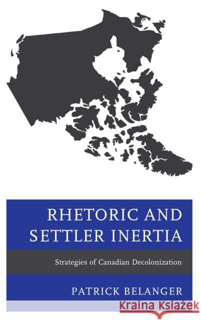 Rhetoric and Settler Inertia: Strategies of Canadian Decolonization Patrick Belanger 9781498587358 Lexington Books