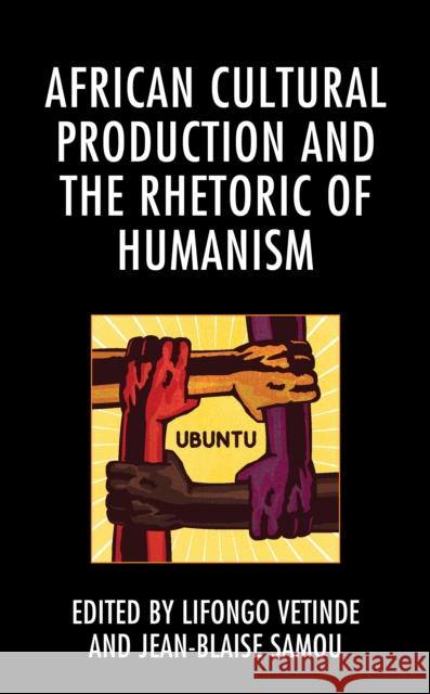 African Cultural Production and the Rhetoric of Humanism Lifongo J. Vetinde Jean-Blaise Samou Koni Benson 9781498587563