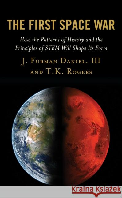 The First Space War: How the Patterns of History and the Principles of Stem Will Shape Its Form J. Furman Daniel T. K. Rogers 9781498587747 Lexington Books