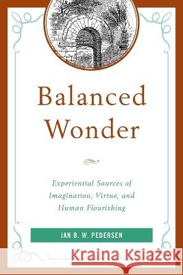 Balanced Wonder: Experiential Sources of Imagination, Virtue, and Human Flourishing Jan B. W. Pedersen   9781498587792 Lexington Books