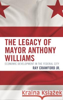 The Legacy of Mayor Anthony Williams: Economic Development in the Federal City Ray Jr. Crawford 9781498587921 Lexington Books