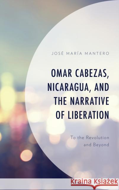 Omar Cabezas, Nicaragua, and the Narrative of Liberation: To the Revolution and Beyond Jos Mantero 9781498587983 Lexington Books