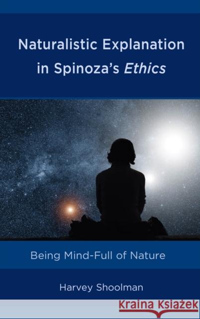 Naturalistic Explanation in Spinoza's Ethics: Being Mind-Full of Nature Harvey Shoolman 9781498588010 Lexington Books