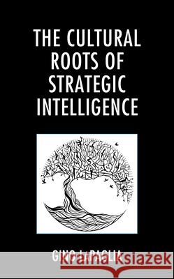 The Cultural Roots of Strategic Intelligence Gino Lapaglia 9781498588331 Lexington Books