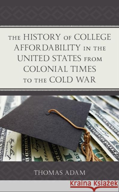 The History of College Affordability in the United States from Colonial Times to the Cold War Thomas Adam 9781498588430 Lexington Books