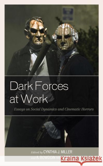 Dark Forces at Work: Essays on Social Dynamics and Cinematic Horrors Cynthia J. Miller A. Bowdoin Va Emiliano Aguilar 9781498588553 Lexington Books