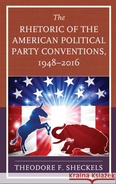 The Rhetoric of the American Political Party Conventions, 1948-2016 Theodore F. Sheckels 9781498588652 Lexington Books