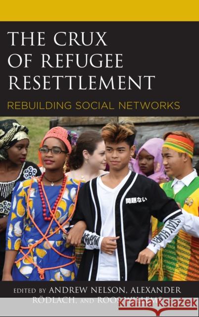 The Crux of Refugee Resettlement: Rebuilding Social Networks Andrew Nelson Rodlach Alexander                        Roos Willems 9781498588898 Lexington Books