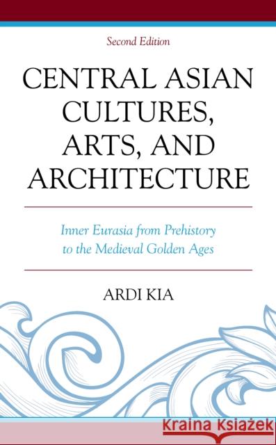 Central Asian Cultures, Arts, and Architecture: Inner Eurasia from Prehistory to the Medieval Golden Ages Kia, Ardi 9781498589079 Lexington Books