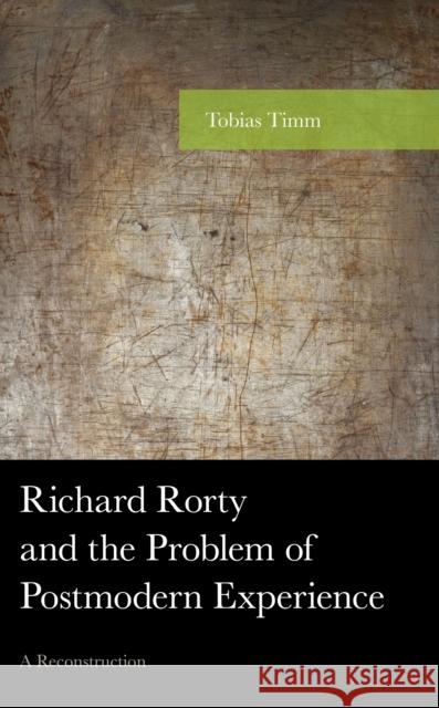 Richard Rorty and the Problem of Postmodern Experience: A Reconstruction Tobias Timm 9781498589239 Lexington Books