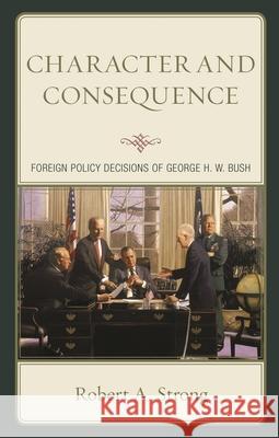 Character and Consequence: Foreign Policy Decisions of George H. W. Bush Robert A. Strong   9781498589376