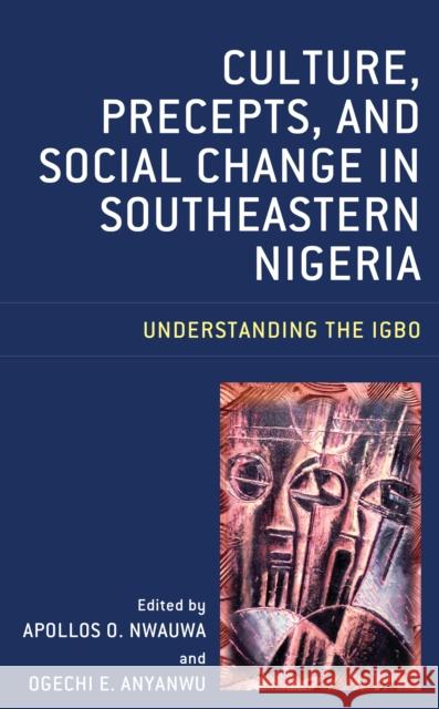Culture, Precepts, and Social Change in Southeastern Nigeria: Understanding the Igbo Ogechi E. Anyanwu Apollos O. Nwauwa Ojiako Victoria Uloma 9781498589680 Lexington Books