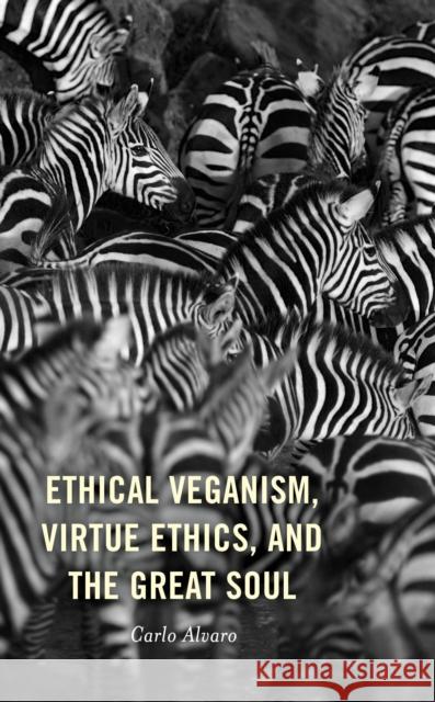 Ethical Veganism, Virtue Ethics, and the Great Soul Carlo Alvaro 9781498590013