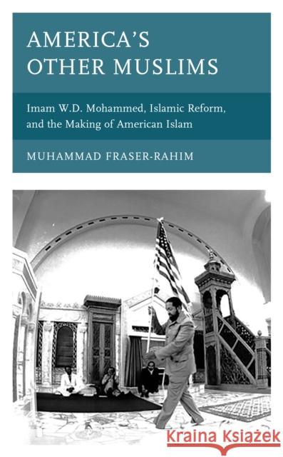 America's Other Muslims: Imam W.D. Mohammed, Islamic Reform, and the Making of American Islam Muhammad Fraser-Rahim 9781498590198