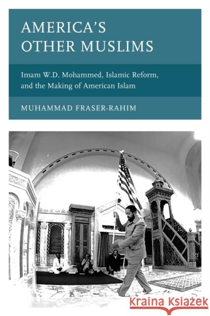 America's Other Muslims: Imam W.D. Mohammed, Islamic Reform, and the Making of American Islam Fraser-Rahim, Muhammad 9781498590211