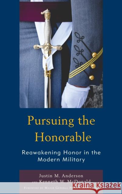 Pursuing the Honorable: Reawakening Honor in the Modern Military Justin M. Anderson Kenneth W. McDonald Major General Boylan 9781498590280