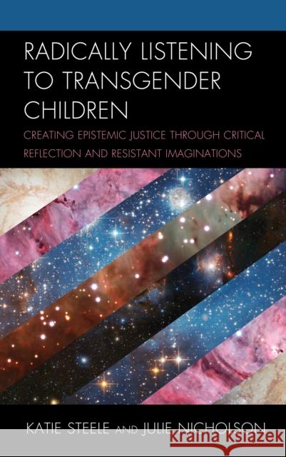 Radically Listening to Transgender Children: Creating Epistemic Justice Through Critical Reflection and Resistant Imaginations Katie Steele Julie Nicholson 9781498590372