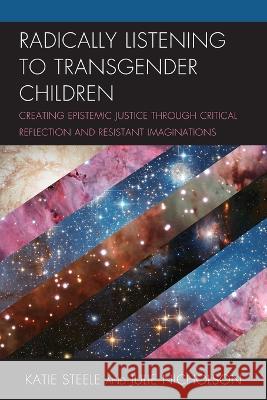 Radically Listening to Transgender Children: Creating Epistemic Justice Through Critical Reflection and Resistant Imaginations Katie Steele Julie Nicholson 9781498590396