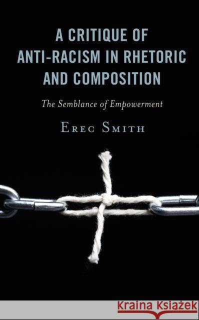 A Critique of Anti-Racism in Rhetoric and Composition: The Semblance of Empowerment Erec Smith 9781498590426 Lexington Books
