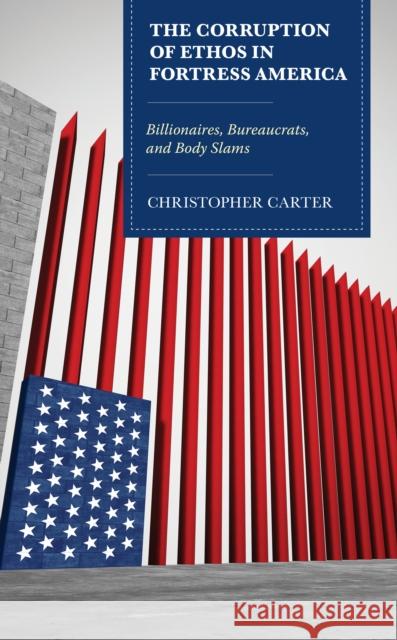 The Corruption of Ethos in Fortress America: Billionaires, Bureaucrats, and Body Slams Carter, Christopher 9781498590464 Lexington Books