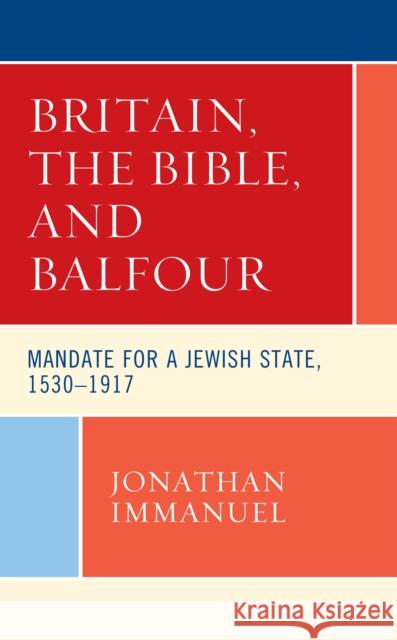 Britain, the Bible, and Balfour: Mandate for a Jewish State, 1530-1917 Jonathan Immanuel 9781498590730