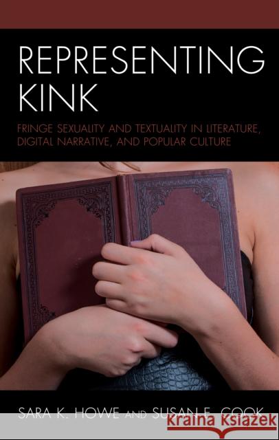 Representing Kink: Fringe Sexuality and Textuality in Literature, Digital Narrative, and Popular Culture Sara K. Howe Susan E. Cook Bobby Derie 9781498590853 Lexington Books