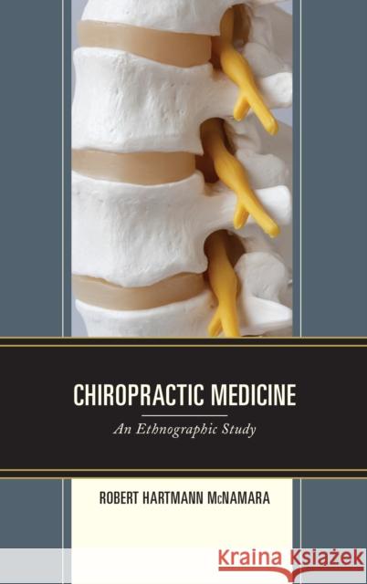 Chiropractic Medicine: An Ethnographic Study McNamara, Robert Hartmann 9781498591409 Lexington Books