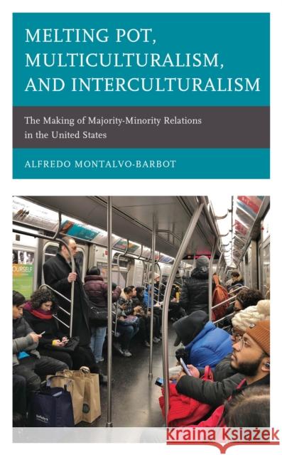 Melting Pot, Multiculturalism, and Interculturalism: The Making of Majority-Minority Relations in the United States Alfredo Montalvo-Barbot 9781498591430