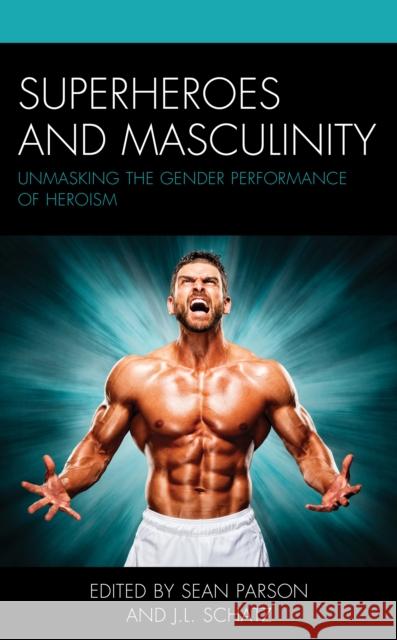 Superheroes and Masculinity: Unmasking the Gender Performance of Heroism Sean Parson J. L. Schatz 9781498591492 Lexington Books