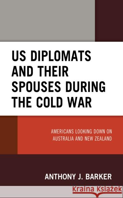 Us Diplomats and Their Spouses During the Cold War: Americans Looking Down on Australia and New Zealand Anthony J. Barker 9781498591799 Lexington Books