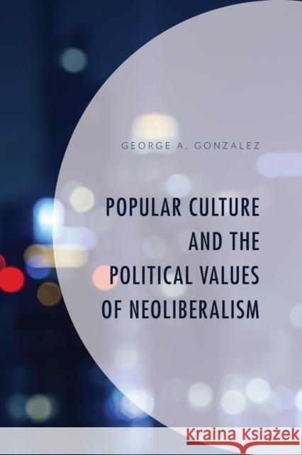 Popular Culture and the Political Values of Neoliberalism George A. Gonzalez   9781498591874 Lexington Books