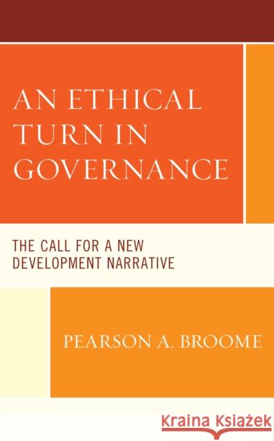 An Ethical Turn in Governance: The Call for a New Development Narrative Pearson A. Broome 9781498591997 Lexington Books