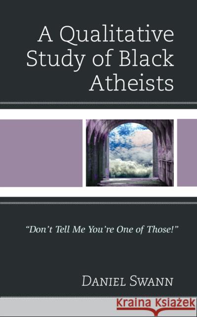 A Qualitative Study of Black Atheists: Don't Tell Me You're One of Those! Swann, Daniel 9781498592390